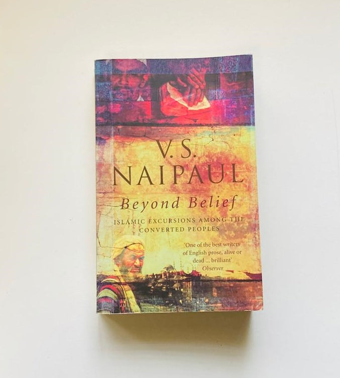 Beyond belief: Islamic excursions among the converted peoples - V.S. Naipaul