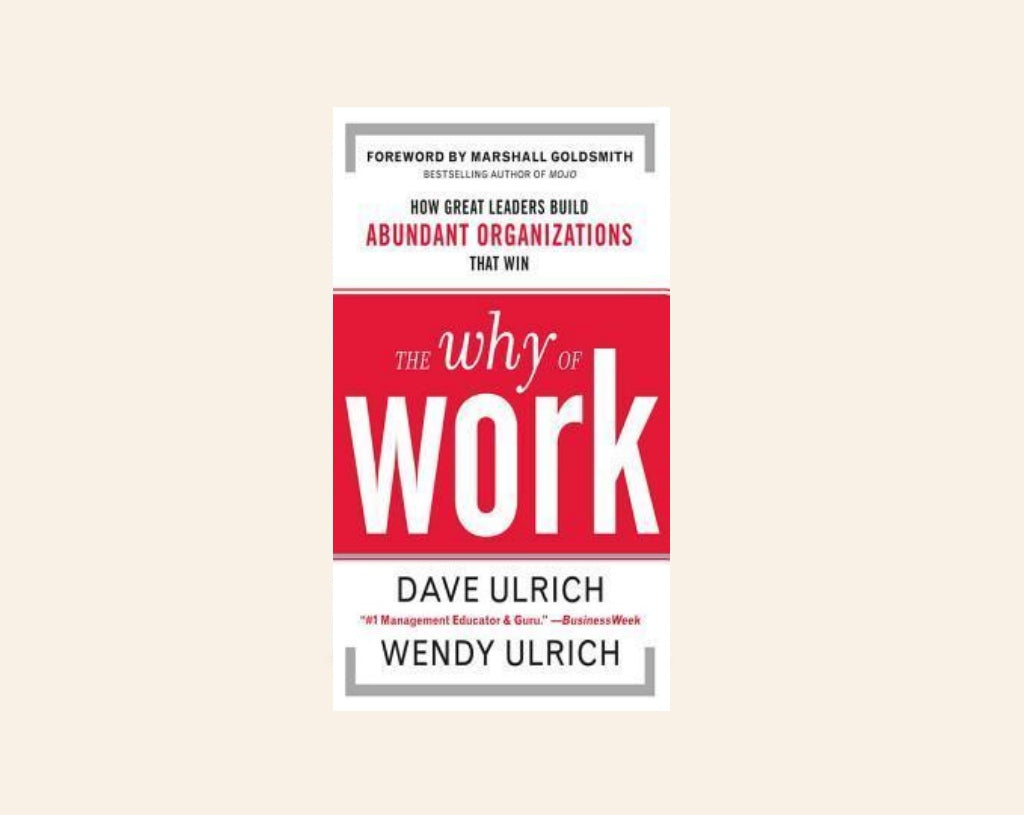 The why of work: How great leaders build abundant organizations that win - Dave Ulrich and Wendy Ulrich