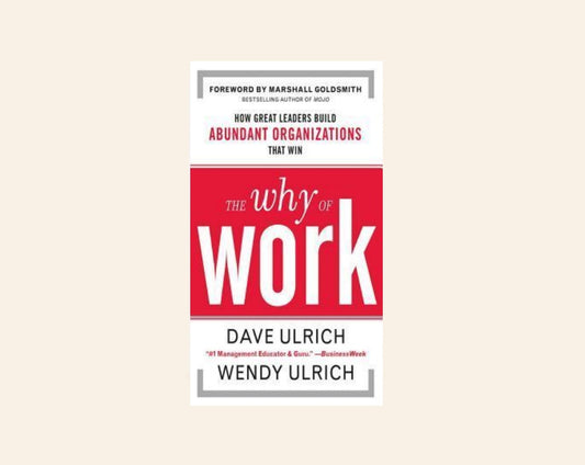 The why of work: How great leaders build abundant organizations that win - Dave Ulrich and Wendy Ulrich
