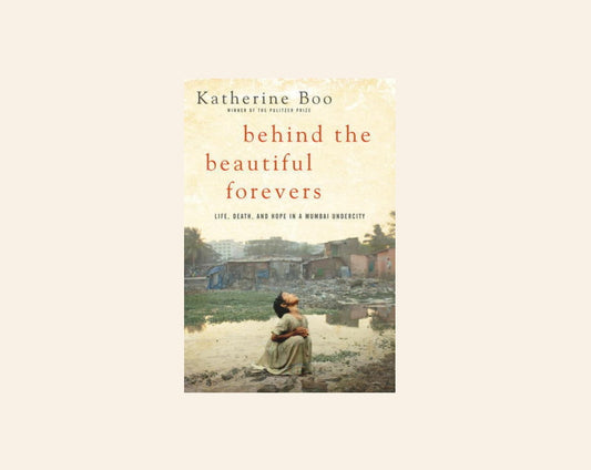 Behind the beautiful forevers: Life, death, and hope in a Mumbai undercity - Katherine Boo