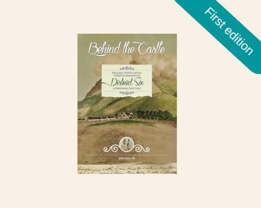 Behind the castle: The early estates, houses, streets & residents of District Six & surrounds, Cape Town - Jim Hislop